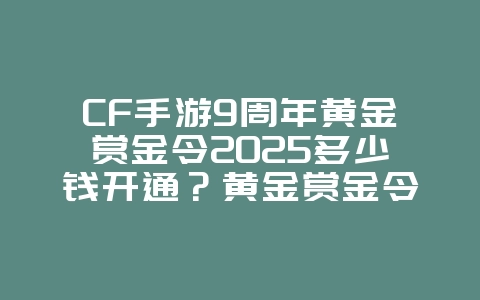 CF手游9周年黄金赏金令2025多少钱开通？黄金赏金令价格与奖励！_游戏资讯_36397绿色下载网