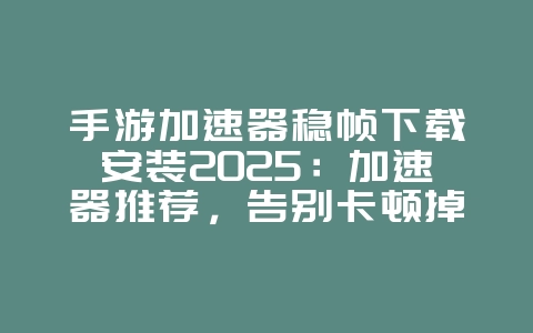 手游加速器稳帧下载安装2025:加速器推荐,告别卡顿掉线!_游戏攻略_36397绿色下载网 手游加速器稳帧下载安装2025:加速器推荐,告别卡顿掉线!_游戏攻略_36397绿色下载网
