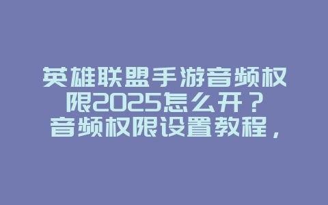 英雄联盟手游音频权限2025怎么开?音频权限设置教程,畅享语音!_游戏攻略_36397绿色下载网 英雄联盟手游音频权限2025怎么开?音频权限设置教程,畅享语音!_游戏攻略_36397绿色下载网