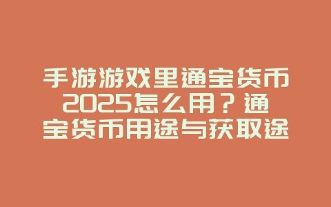 手游游戏里通宝货币2025怎么用?通宝货币用途与获取途径!_游戏攻略_36397绿色下载网 手游游戏里通宝货币2025怎么用?通宝货币用途与获取途径!_游戏攻略_36397绿色下载网