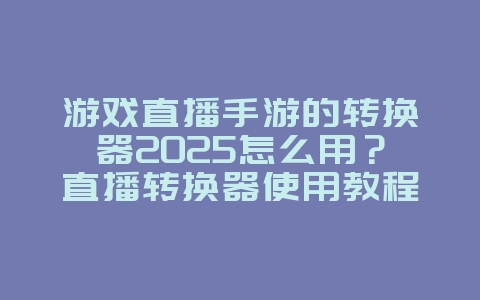 游戏直播手游的转换器2025怎么用？直播转换器使用教程，轻松开播！_游戏攻略_36397绿色下载网