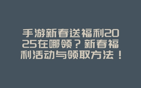 手游新春送福利2025在哪领?新春福利活动与领取方法!_游戏攻略_36397绿色下载网 手游新春送福利2025在哪领?新春福利活动与领取方法!_游戏攻略_36397绿色下载网