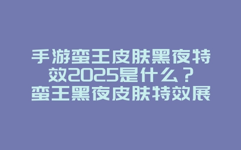 手游蛮王皮肤黑夜特效2025是什么?蛮王黑夜皮肤特效展示,炫酷外观!_游戏资讯_36397绿色下载网 手游蛮王皮肤黑夜特效2025是什么?蛮王黑夜皮肤特效展示,炫酷外观!_游戏资讯_36397绿色下载网