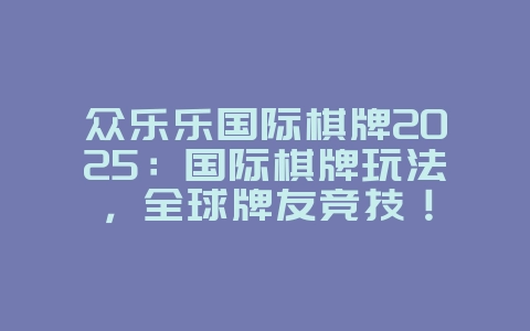 众乐乐国际棋牌2025:国际棋牌玩法,全球牌友竞技!_游戏资讯_36397绿色下载网 众乐乐国际棋牌2025:国际棋牌玩法,全球牌友竞技!_游戏资讯_36397绿色下载网