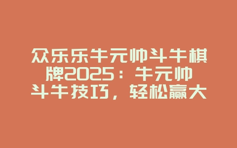 众乐乐牛元帅斗牛棋牌2025:牛元帅斗牛技巧,轻松赢大钱!_游戏攻略_36397绿色下载网 众乐乐牛元帅斗牛棋牌2025:牛元帅斗牛技巧,轻松赢大钱!_游戏攻略_36397绿色下载网