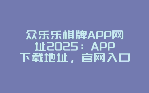 众乐乐棋牌APP网址2025:APP下载地址,官网入口!_游戏资讯_36397绿色下载网 众乐乐棋牌APP网址2025:APP下载地址,官网入口!_游戏资讯_36397绿色下载网