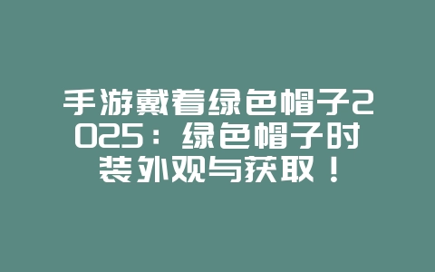 手游戴着绿色帽子2025:绿色帽子时装外观与获取!_游戏资讯_36397绿色下载网 手游戴着绿色帽子2025:绿色帽子时装外观与获取!_游戏资讯_36397绿色下载网