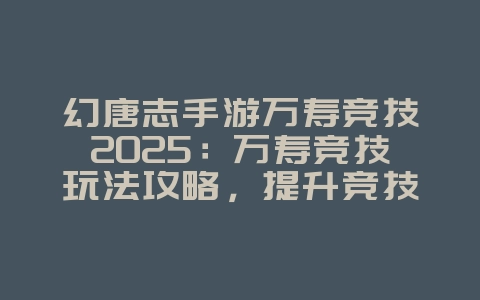 幻唐志手游万寿竞技2025:万寿竞技玩法攻略,提升竞技水平!_游戏攻略_36397绿色下载网 幻唐志手游万寿竞技2025:万寿竞技玩法攻略,提升竞技水平!_游戏攻略_36397绿色下载网