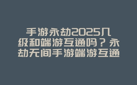手游永劫2025几级和端游互通吗？永劫无间手游端游互通等级与规则！_游戏资讯_36397绿色下载网