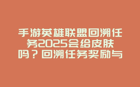 手游英雄联盟回溯任务2025会给皮肤吗？回溯任务奖励与皮肤获取！_游戏攻略_36397绿色下载网