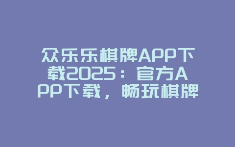 众乐乐棋牌APP下载2025:官方APP下载,畅玩棋牌游戏!_游戏资讯_36397绿色下载网 众乐乐棋牌APP下载2025:官方APP下载,畅玩棋牌游戏!_游戏资讯_36397绿色下载网