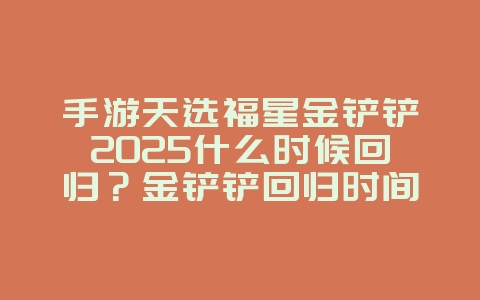 手游天选福星金铲铲2025什么时候回归?金铲铲回归时间预测!_游戏资讯_36397绿色下载网 手游天选福星金铲铲2025什么时候回归?金铲铲回归时间预测!_游戏资讯_36397绿色下载网