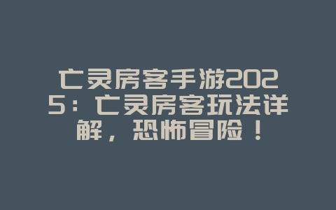 亡灵房客手游2025：亡灵房客玩法详解，恐怖冒险！_游戏攻略_36397绿色下载网
