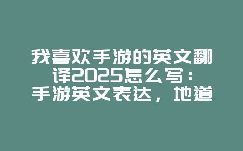 我喜欢手游的英文翻译2025怎么写:手游英文表达,地道翻译!_游戏资讯_36397绿色下载网 我喜欢手游的英文翻译2025怎么写:手游英文表达,地道翻译!_游戏资讯_36397绿色下载网