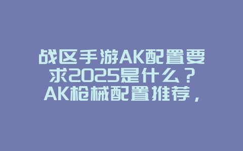 战区手游AK配置要求2025是什么?AK枪械配置推荐,提升射击精度!_游戏攻略_36397绿色下载网 战区手游AK配置要求2025是什么?AK枪械配置推荐,提升射击精度!_游戏攻略_36397绿色下载网