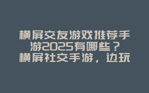 横屏交友游戏推荐手游2025有哪些?横屏社交手游,边玩边交友!_游戏推荐_36397绿色下载网 横屏交友游戏推荐手游2025有哪些?横屏社交手游,边玩边交友!_游戏推荐_36397绿色下载网