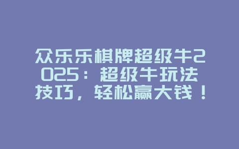 众乐乐棋牌超级牛2025：超级牛玩法技巧，轻松赢大钱！_游戏攻略_36397绿色下载网