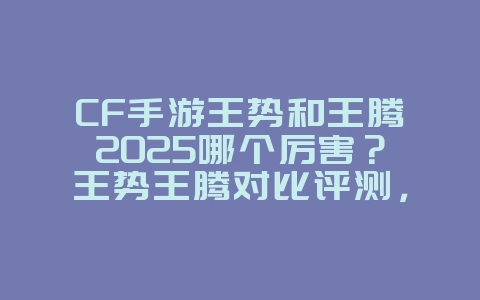 CF手游王势和王腾2025哪个厉害?王势王腾对比评测,选择你的武器!_游戏攻略_36397绿色下载网 CF手游王势和王腾2025哪个厉害?王势王腾对比评测,选择你的武器!_游戏攻略_36397绿色下载网
