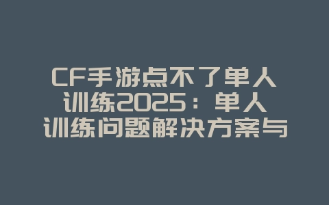 CF手游点不了单人训练2025:单人训练问题解决方案与修复!_游戏攻略_36397绿色下载网 CF手游点不了单人训练2025:单人训练问题解决方案与修复!_游戏攻略_36397绿色下载网