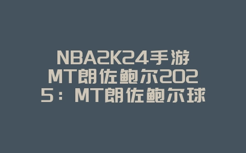 NBA2K24手游MT朗佐鲍尔2025:MT朗佐鲍尔球员评测,阵容搭配!_游戏攻略_36397绿色下载网 NBA2K24手游MT朗佐鲍尔2025:MT朗佐鲍尔球员评测,阵容搭配!_游戏攻略_36397绿色下载网