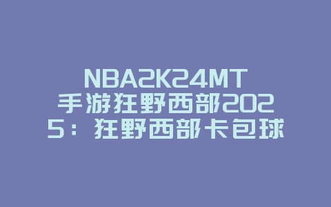NBA2K24MT手游狂野西部2025:狂野西部卡包球员评测与获取!_游戏攻略_36397绿色下载网 NBA2K24MT手游狂野西部2025:狂野西部卡包球员评测与获取!_游戏攻略_36397绿色下载网