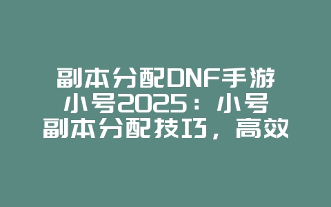 副本分配DNF手游小号2025：小号副本分配技巧，高效刷图！_游戏攻略_36397绿色下载网