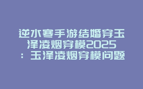 逆水寒手游结婚穿玉泽凌烟穿模2025：玉泽凌烟穿模问题解决方案！_游戏攻略_36397绿色下载网
