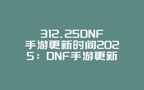312.25DNF手游更新时间2025:DNF手游更新预告,新版本抢先看!_游戏资讯_36397绿色下载网 312.25DNF手游更新时间2025:DNF手游更新预告,新版本抢先看!_游戏资讯_36397绿色下载网