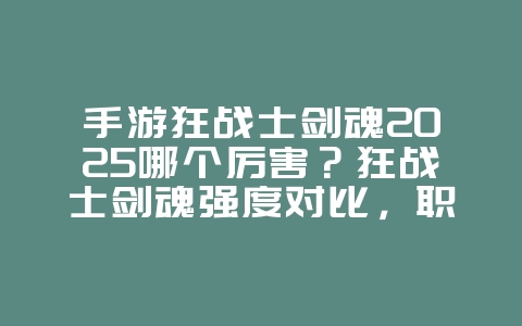 手游狂战士剑魂2025哪个厉害?狂战士剑魂强度对比,职业选择!_游戏攻略_36397绿色下载网 手游狂战士剑魂2025哪个厉害?狂战士剑魂强度对比,职业选择!_游戏攻略_36397绿色下载网