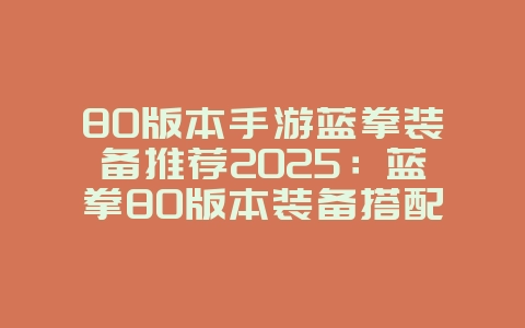 80版本手游蓝拳装备推荐2025：蓝拳80版本装备搭配，战力飙升！_游戏攻略_36397绿色下载网
