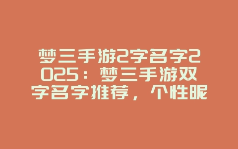 梦三手游2字名字2025:梦三手游双字名字推荐,个性昵称!_游戏资讯_36397绿色下载网 梦三手游2字名字2025:梦三手游双字名字推荐,个性昵称!_游戏资讯_36397绿色下载网