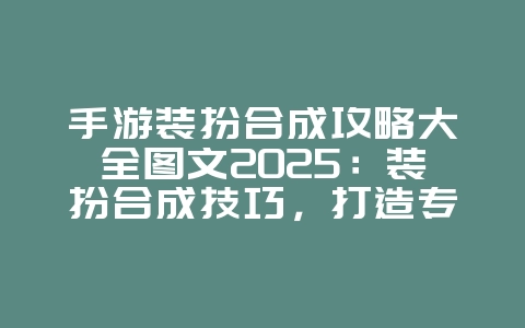 手游装扮合成攻略大全图文2025:装扮合成技巧,打造专属外观!_游戏攻略_36397绿色下载网 手游装扮合成攻略大全图文2025:装扮合成技巧,打造专属外观!_游戏攻略_36397绿色下载网