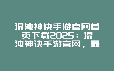 混沌神诀手游官网首页下载2025:混沌神诀手游官网,最新下载!_游戏资讯_36397绿色下载网 混沌神诀手游官网首页下载2025:混沌神诀手游官网,最新下载!_游戏资讯_36397绿色下载网