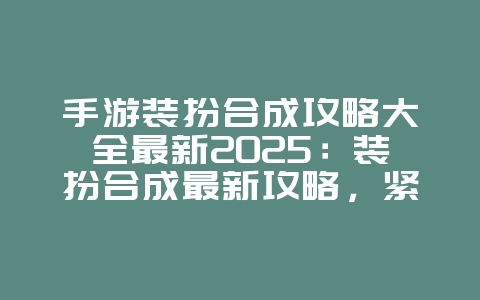 手游装扮合成攻略大全最新2025：装扮合成最新攻略，紧跟版本！_游戏攻略_36397绿色下载网