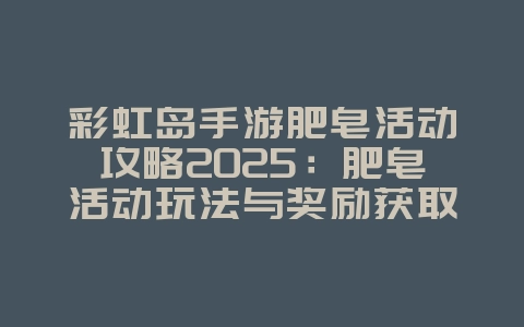 彩虹岛手游肥皂活动攻略2025:肥皂活动玩法与奖励获取!_游戏攻略_36397绿色下载网 彩虹岛手游肥皂活动攻略2025:肥皂活动玩法与奖励获取!_游戏攻略_36397绿色下载网