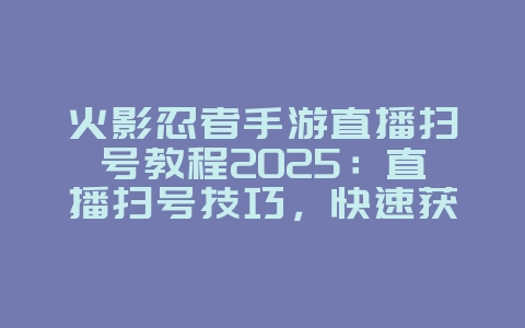 火影忍者手游直播扫号教程2025：直播扫号技巧，快速获取福利！_游戏攻略_36397绿色下载网