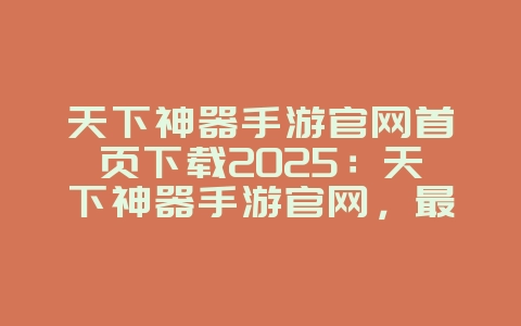 天下神器手游官网首页下载2025：天下神器手游官网，最新下载！_游戏资讯_36397绿色下载网