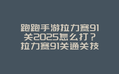 跑跑手游拉力赛91关2025怎么打?拉力赛91关通关技巧!_游戏攻略_36397绿色下载网 跑跑手游拉力赛91关2025怎么打?拉力赛91关通关技巧!_游戏攻略_36397绿色下载网