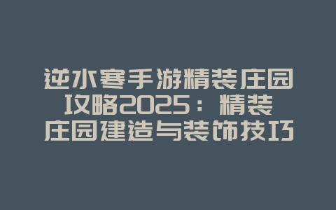 逆水寒手游精装庄园攻略2025：精装庄园建造与装饰技巧！_游戏攻略_36397绿色下载网