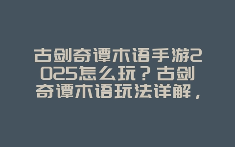 古剑奇谭木语手游2025怎么玩?古剑奇谭木语玩法详解,新手入门!_游戏攻略_36397绿色下载网 古剑奇谭木语手游2025怎么玩?古剑奇谭木语玩法详解,新手入门!_游戏攻略_36397绿色下载网
