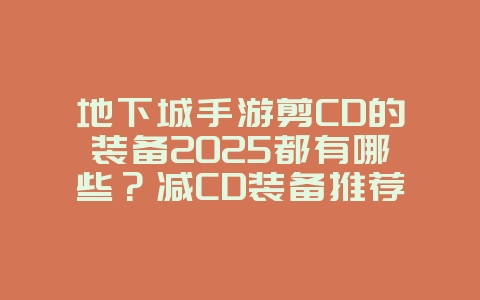 地下城手游剪CD的装备2025都有哪些?减CD装备推荐,技能循环优化!_游戏攻略_36397绿色下载网 地下城手游剪CD的装备2025都有哪些?减CD装备推荐,技能循环优化!_游戏攻略_36397绿色下载网