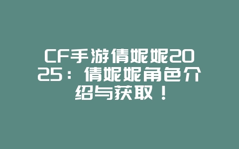 CF手游倩妮妮2025:倩妮妮角色介绍与获取!_游戏资讯_36397绿色下载网 CF手游倩妮妮2025:倩妮妮角色介绍与获取!_游戏资讯_36397绿色下载网