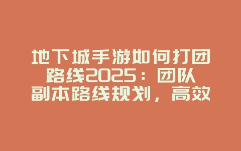 地下城手游如何打团路线2025:团队副本路线规划,高效通关!_游戏攻略_36397绿色下载网 地下城手游如何打团路线2025:团队副本路线规划,高效通关!_游戏攻略_36397绿色下载网