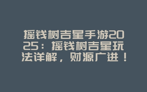 摇钱树吉星手游2025：摇钱树吉星玩法详解，财源广进！_游戏攻略_36397绿色下载网