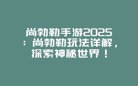尚勃勒手游2025：尚勃勒玩法详解，探索神秘世界！_游戏攻略_36397绿色下载网