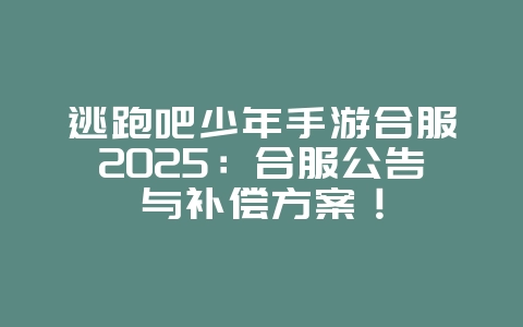 逃跑吧少年手游合服2025:合服公告与补偿方案!_游戏资讯_36397绿色下载网 逃跑吧少年手游合服2025:合服公告与补偿方案!_游戏资讯_36397绿色下载网