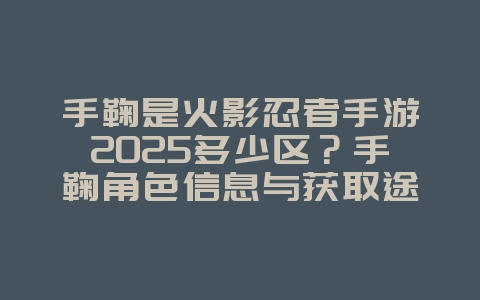 手鞠是火影忍者手游2025多少区？手鞠角色信息与获取途径！_游戏资讯_36397绿色下载网