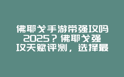 佛耶戈手游带强攻吗2025?佛耶戈强攻天赋评测,选择最佳打法!_游戏攻略_36397绿色下载网 佛耶戈手游带强攻吗2025?佛耶戈强攻天赋评测,选择最佳打法!_游戏攻略_36397绿色下载网