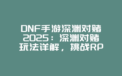 DNF手游深渊对赌2025:深渊对赌玩法详解,挑战RP极限!_游戏攻略_36397绿色下载网 DNF手游深渊对赌2025:深渊对赌玩法详解,挑战RP极限!_游戏攻略_36397绿色下载网