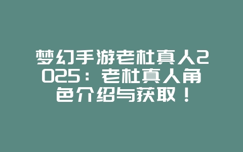 梦幻手游老杜真人2025:老杜真人角色介绍与获取!_游戏资讯_36397绿色下载网 梦幻手游老杜真人2025:老杜真人角色介绍与获取!_游戏资讯_36397绿色下载网